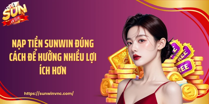 Nạp tiền Sunwin đúng cách để hưởng nhiều lợi ích hơn