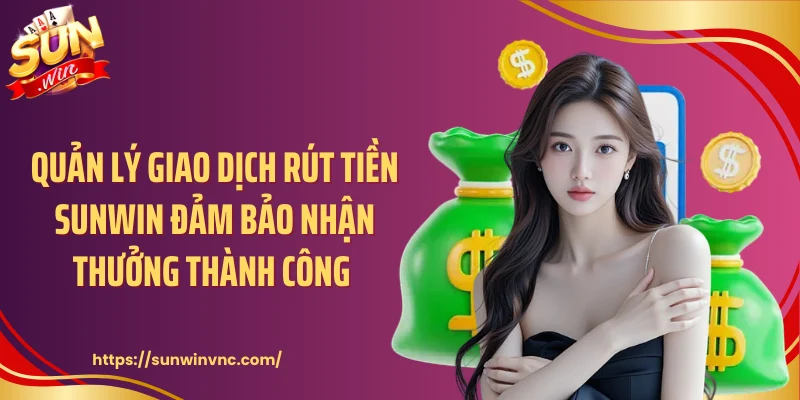 Quản lý giao dịch rút tiền Sunwin đảm bảo nhận thưởng thành công 