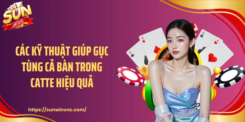 Các kỹ thuật giúp gục tùng cả bàn trong catte hiệu quả