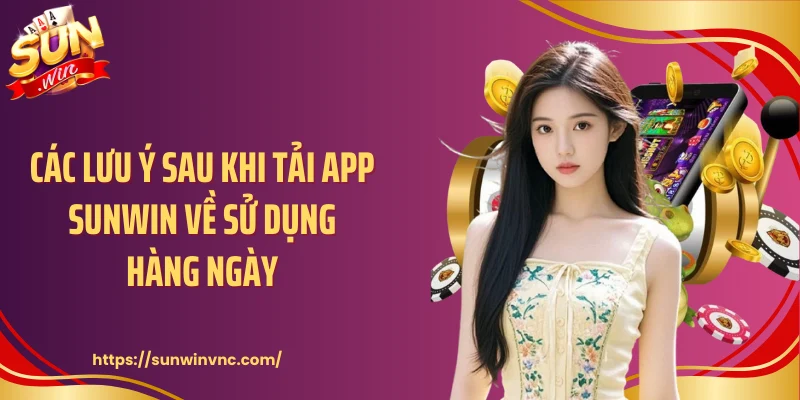 Các lưu ý sau khi tải app Sunwin về sử dụng hàng ngày