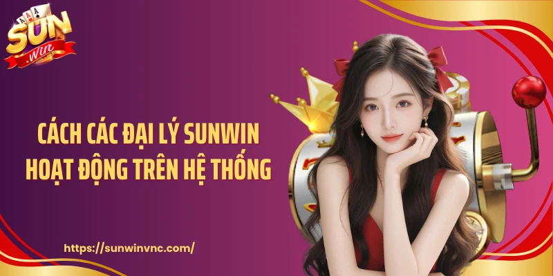 Cách các đại lý Sunwin hoạt động trên hệ thống