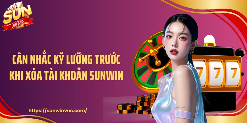 Cân nhắc kỹ lưỡng trước khi xóa tài khoản Sunwin