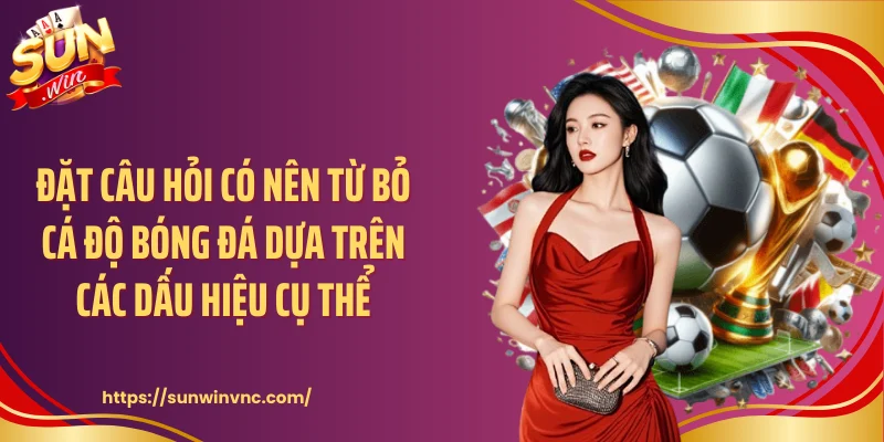 Đặt câu hỏi có nên từ bỏ cá độ bóng đá dựa trên các dấu hiệu cụ thể