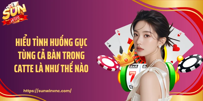 Hiểu tình huống gục tùng cả bàn trong catte là như thế nào