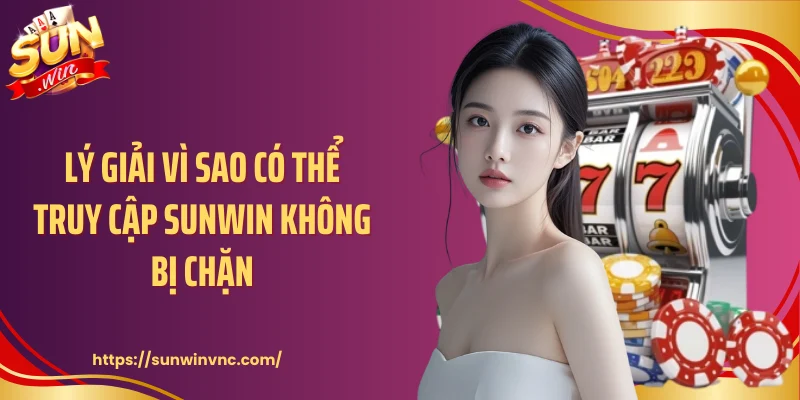 Lý giải vì sao có thể truy cập Sunwin không bị chặn