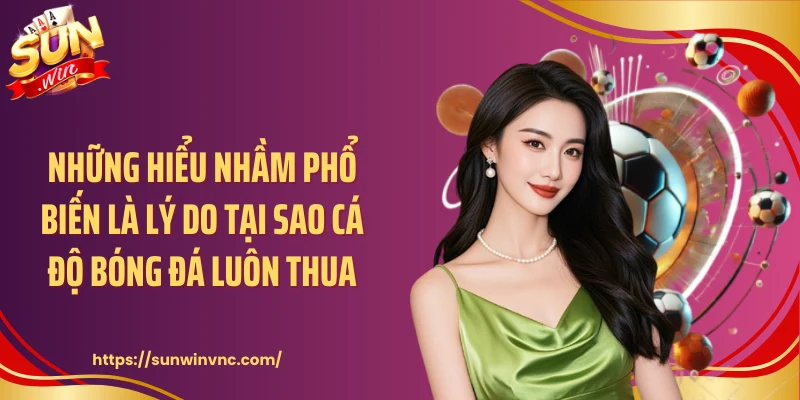 Những hiểu nhầm phổ biến là lý do tại sao cá độ bóng đá luôn thua