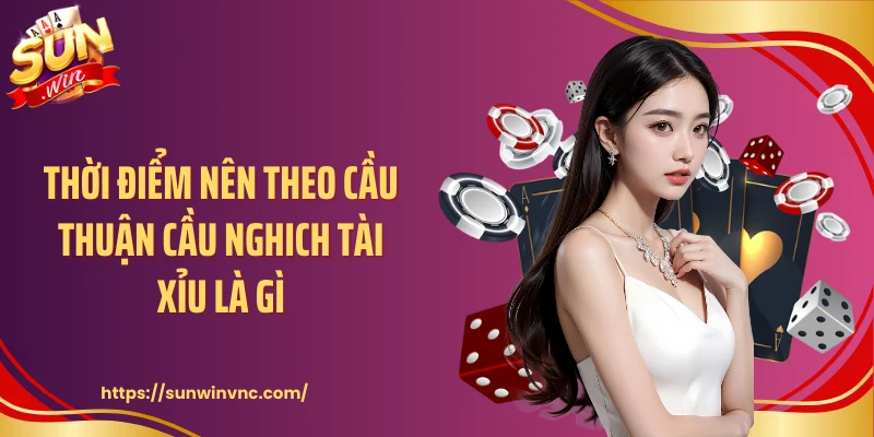 Thời điểm nên theo cầu thuận cầu nghich tài xỉu là gì