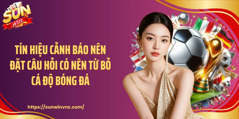 Tín hiệu cảnh báo nên đặt câu hỏi có nên từ bỏ cá độ bóng đá