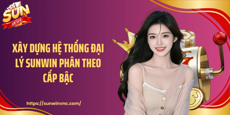 Xây dựng hệ thống đại lý Sunwin phân theo cấp bậc