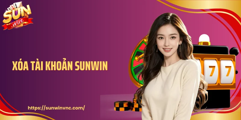 Xóa Tài Khoản Sunwin Cần Biết Những Gì Trước Khi Gửi Yêu Cầu