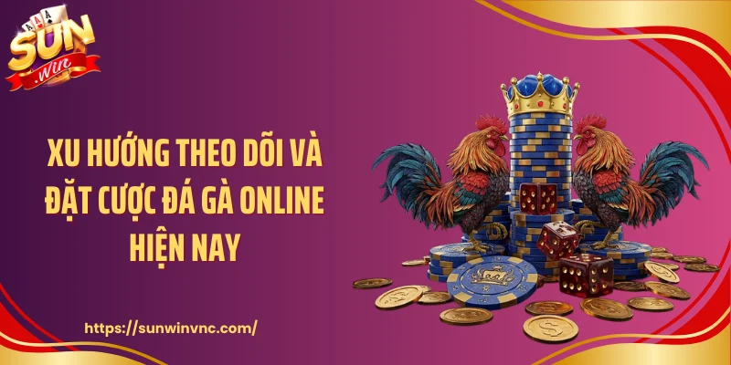Xu hướng theo dõi và đặt cược đá gà online hiện nay