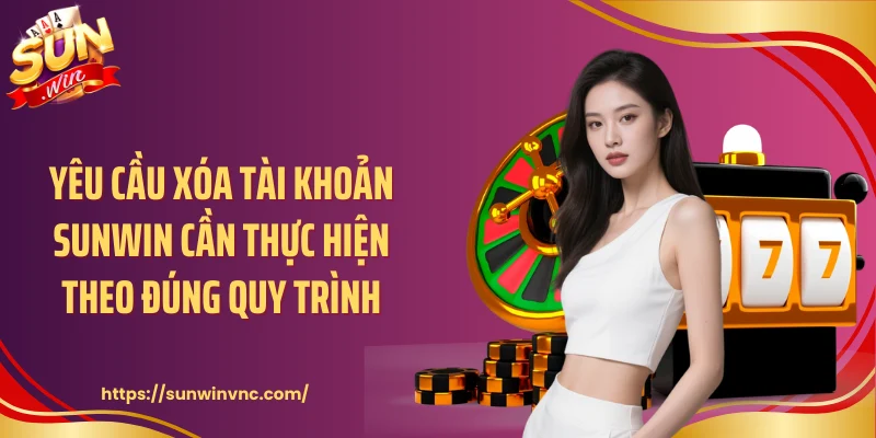 Yêu cầu xóa tài khoản Sunwin cần thực hiện theo đúng quy trình